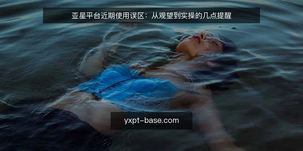亚星平台近期使用误区:从观望到实操的几点提醒 — 近期使用亚星平台的三个常见误区 配图