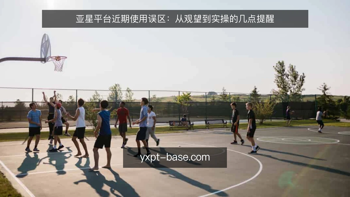 亚星平台近期使用误区:从观望到实操的几点提醒