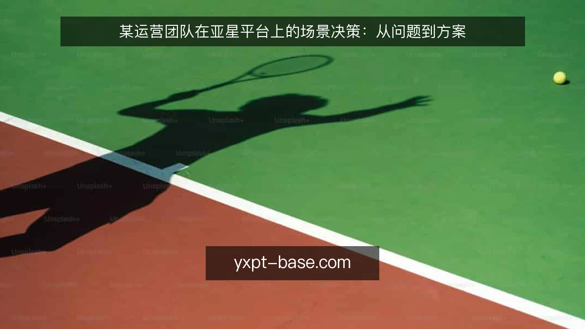 某运营团队在亚星平台上的场景决策:从问题到方案