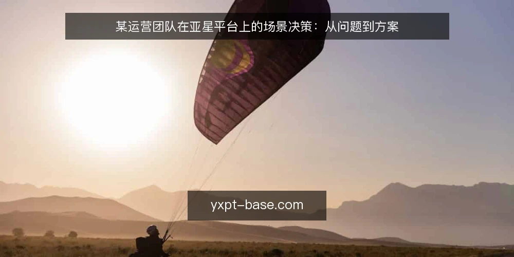 某运营团队在亚星平台上的场景决策:从问题到方案 — 场景与约束:运营团队遇到的瓶颈 配图