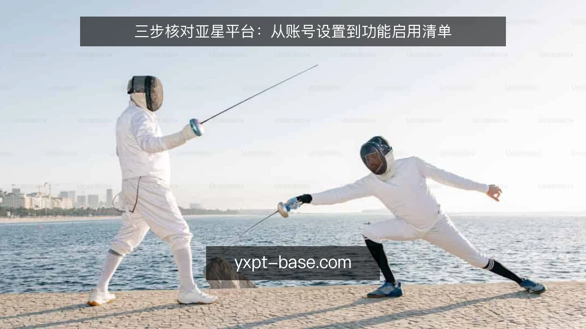 三步核对亚星平台:从账号设置到功能启用清单