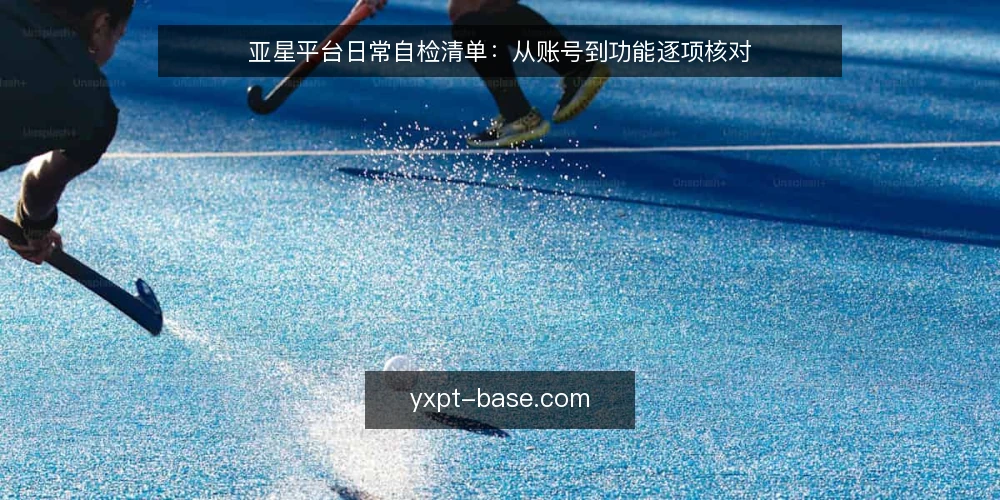 亚星平台日常自检清单:从账号到功能逐项核对 — 为何现在需要自检 配图