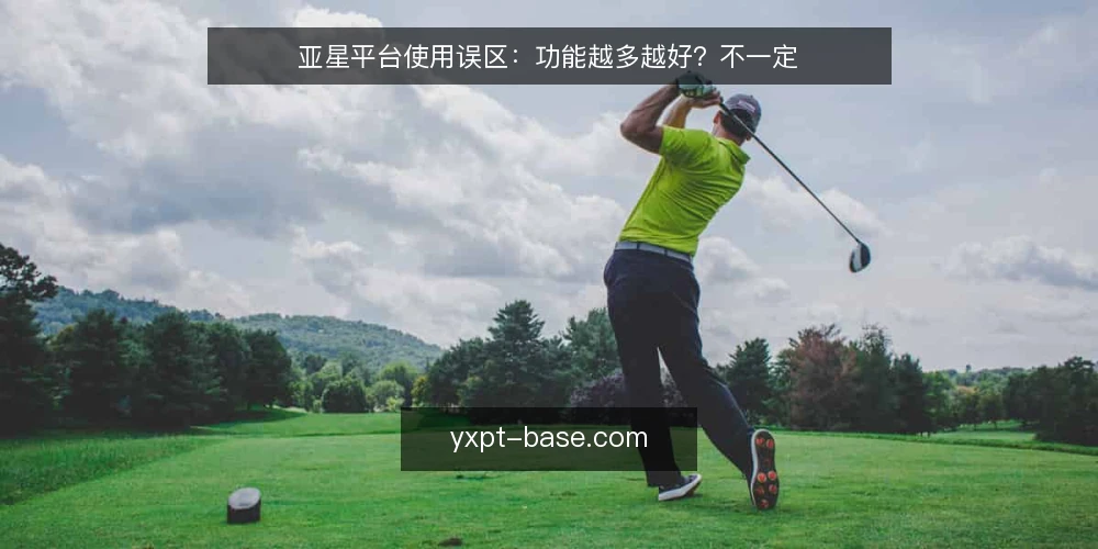 亚星平台使用误区：功能越多越好？不一定 — 误区：功能越多，平台越可靠？ 配图