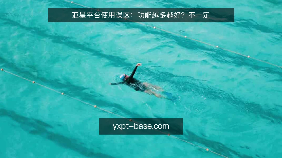 亚星平台使用误区：功能越多越好？不一定