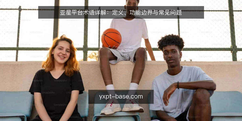 亚星平台术语详解:定义、功能边界与常见问题 — 亚星平台是什么?核心定义与边界 配图