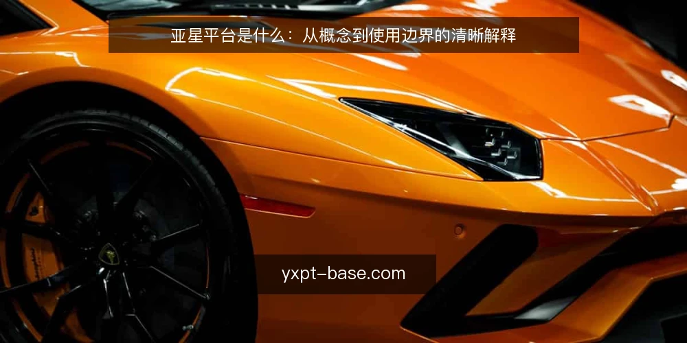 亚星平台是什么:从概念到使用边界的清晰解释 — 亚星平台的定义与核心定位 配图
