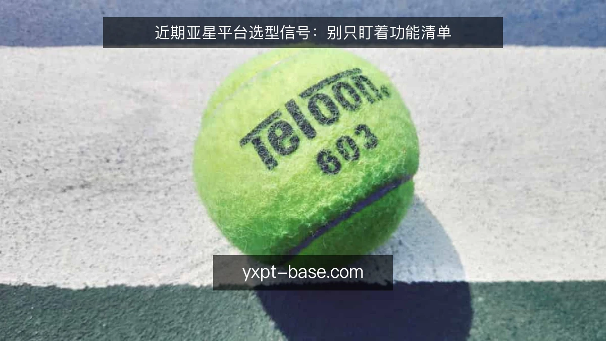 近期亚星平台选型信号:别只盯着功能清单