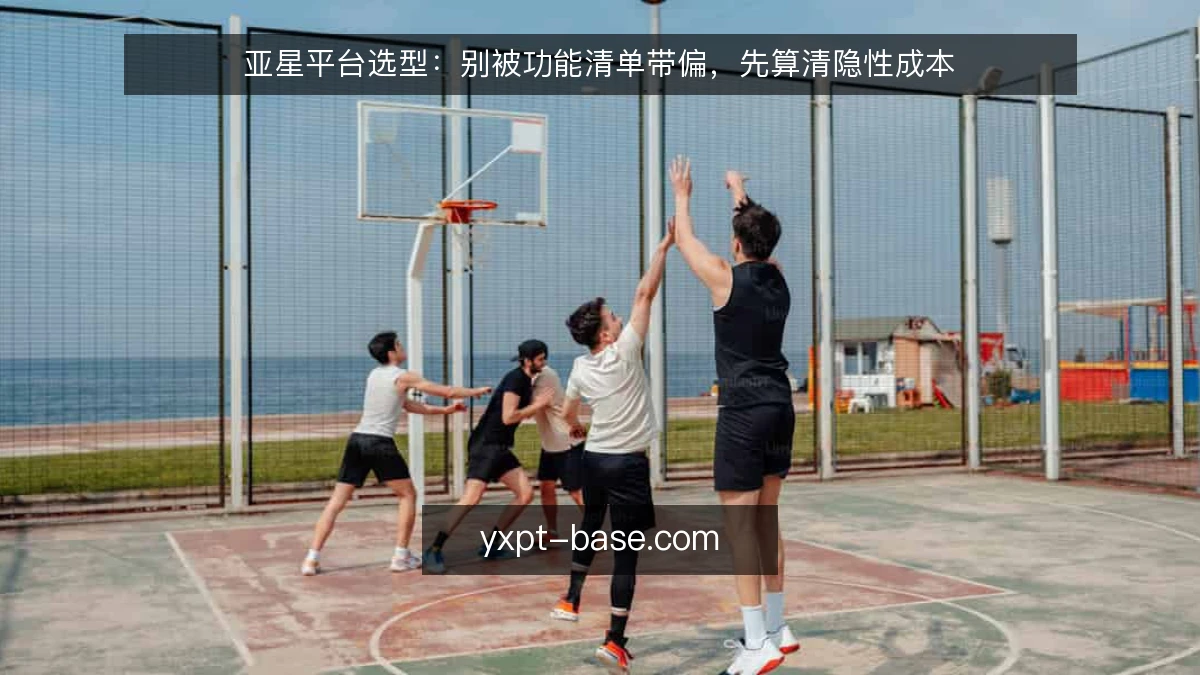 亚星平台选型:别被功能清单带偏,先算清隐性成本