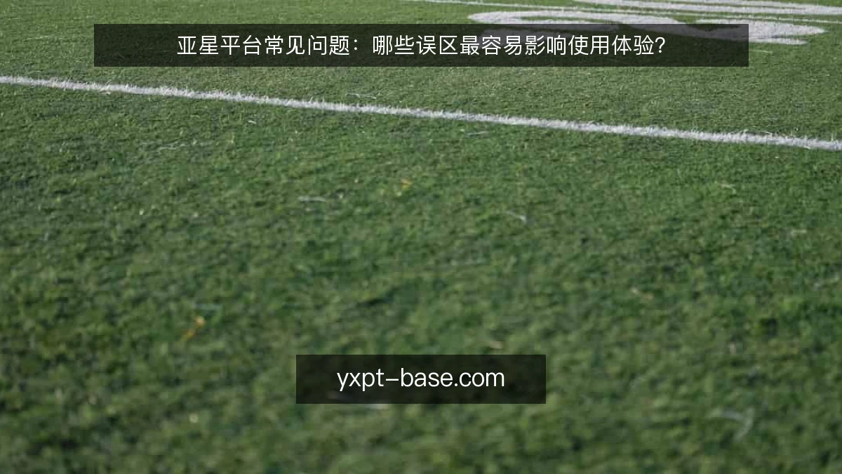 亚星平台常见问题:哪些误区最容易影响使用体验?