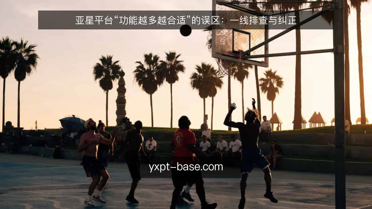 亚星平台“功能越多越合适”的误区：一线排查与纠正