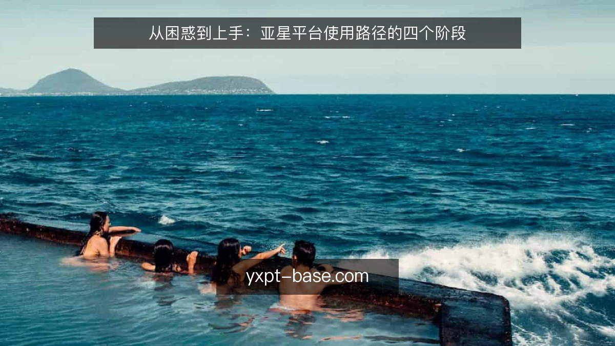 从困惑到上手:亚星平台使用路径的四个阶段