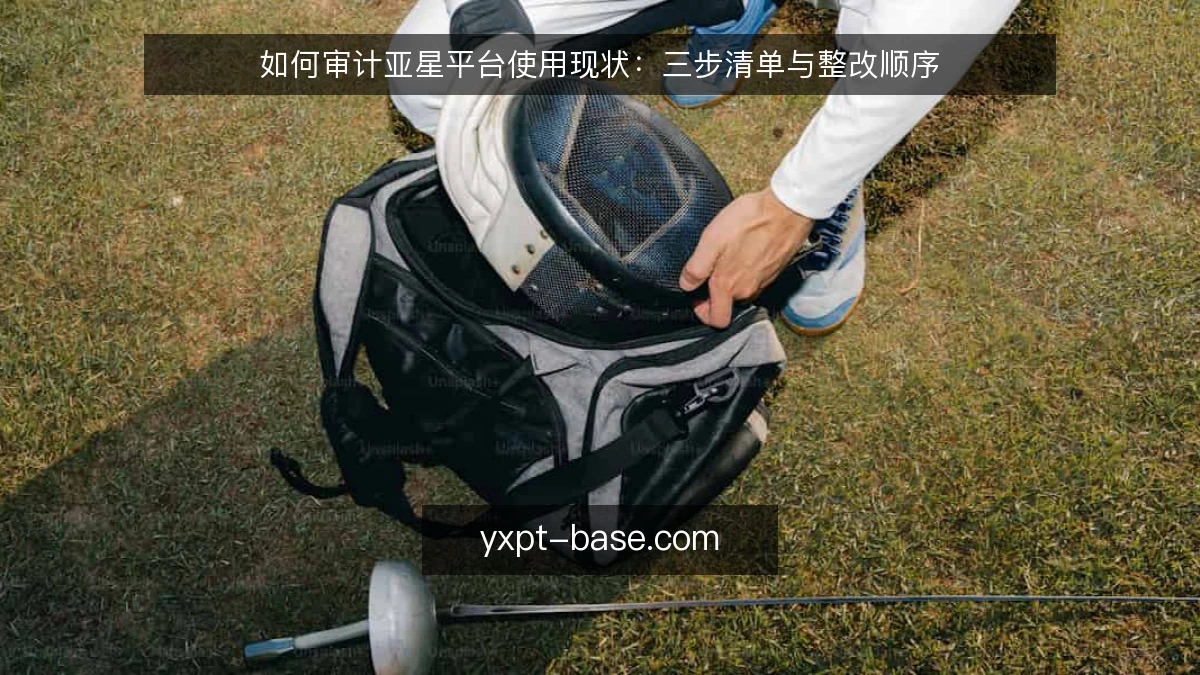 如何审计亚星平台使用现状:三步清单与整改顺序