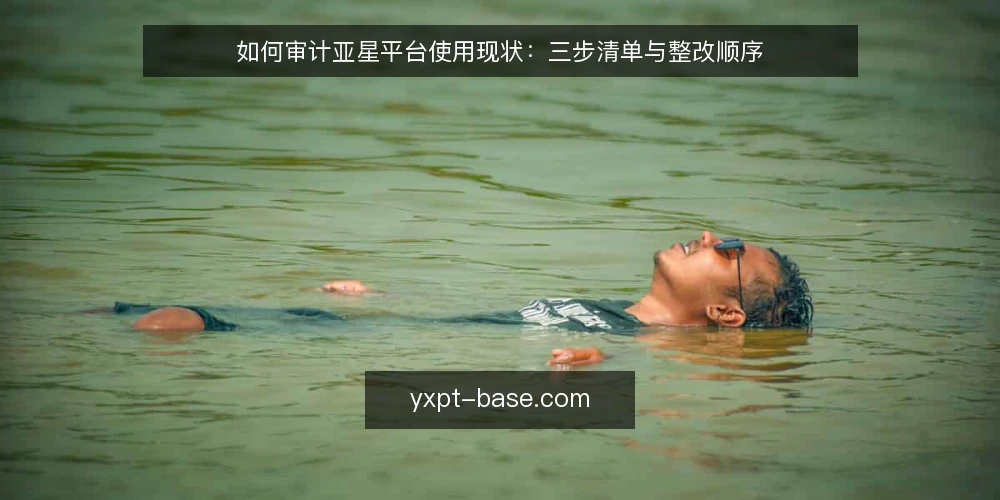 如何审计亚星平台使用现状:三步清单与整改顺序 — 第一步:准备审计范围与记录 配图